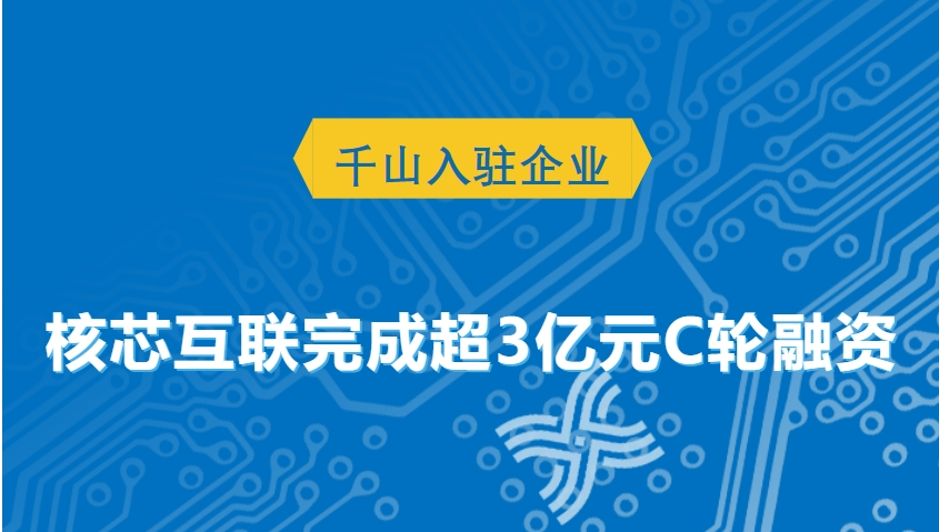 千山入驻企业核芯互联完成超3亿元C轮融资